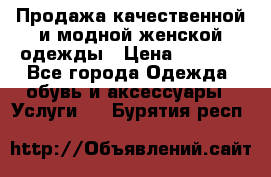 Продажа качественной и модной женской одежды › Цена ­ 2 500 - Все города Одежда, обувь и аксессуары » Услуги   . Бурятия респ.